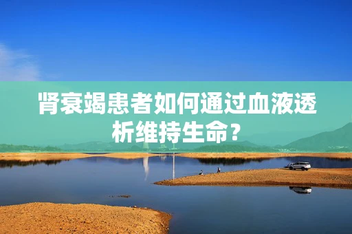 肾衰竭患者如何通过血液透析维持生命？