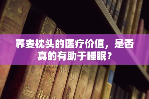 荞麦枕头的医疗价值，是否真的有助于睡眠？