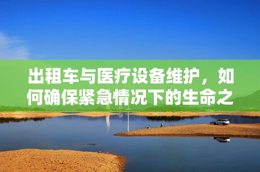 出租车与医疗设备维护，如何确保紧急情况下的生命之车畅通无阻？