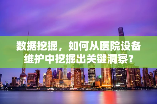数据挖掘，如何从医院设备维护中挖掘出关键洞察？