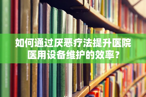 如何通过厌恶疗法提升医院医用设备维护的效率？