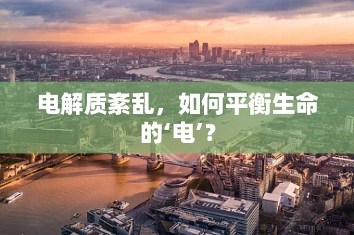 电解质紊乱，如何平衡生命的‘电’？