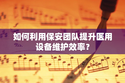 如何利用保安团队提升医用设备维护效率？