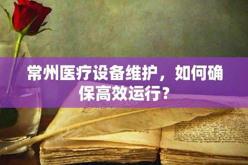 常州医疗设备维护，如何确保高效运行？