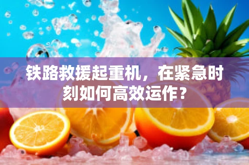铁路救援起重机，在紧急时刻如何高效运作？