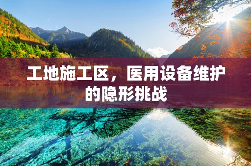 工地施工区，医用设备维护的隐形挑战