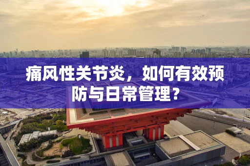 痛风性关节炎，如何有效预防与日常管理？