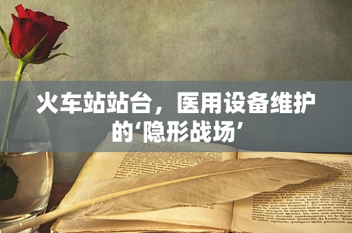 火车站站台，医用设备维护的‘隐形战场’