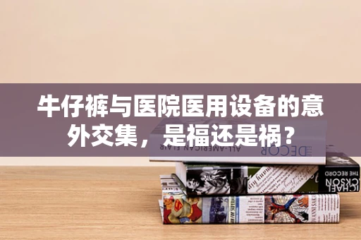 牛仔裤与医院医用设备的意外交集，是福还是祸？