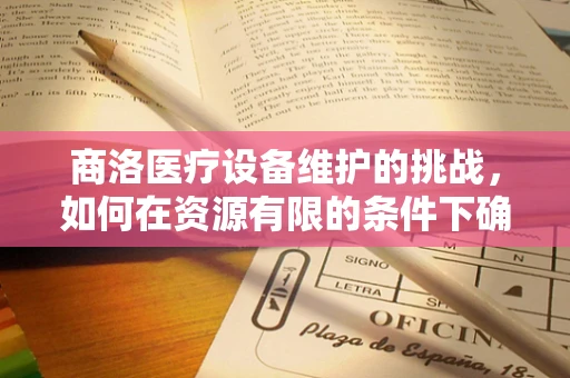 商洛医疗设备维护的挑战，如何在资源有限的条件下确保高效运行？