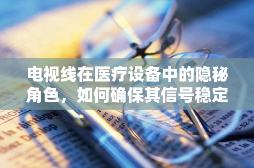 电视线在医疗设备中的隐秘角色，如何确保其信号稳定传输？