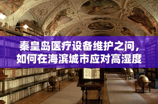 秦皇岛医疗设备维护之问，如何在海滨城市应对高湿度环境下的挑战？