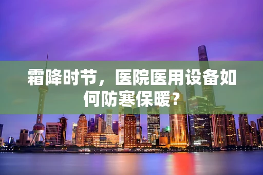 霜降时节，医院医用设备如何防寒保暖？