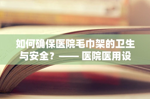 如何确保医院毛巾架的卫生与安全？—— 医院医用设备维护的必备考量