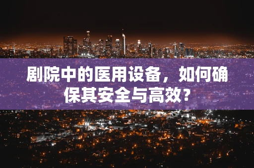 剧院中的医用设备，如何确保其安全与高效？