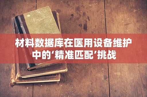 材料数据库在医用设备维护中的‘精准匹配’挑战