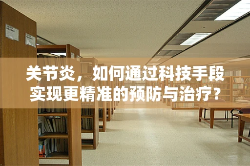关节炎，如何通过科技手段实现更精准的预防与治疗？