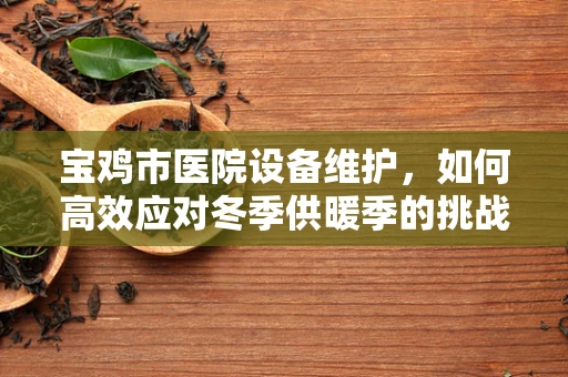 宝鸡市医院设备维护，如何高效应对冬季供暖季的挑战？