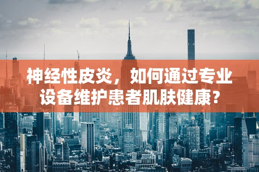 神经性皮炎，如何通过专业设备维护患者肌肤健康？