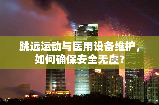 跳远运动与医用设备维护，如何确保安全无虞？