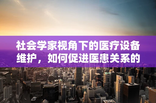 社会学家视角下的医疗设备维护，如何促进医患关系的和谐？