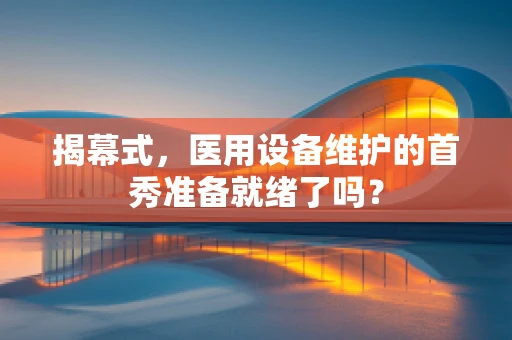 揭幕式，医用设备维护的首秀准备就绪了吗？