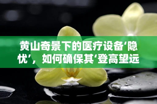 黄山奇景下的医疗设备‘隐忧’，如何确保其‘登高望远’时的稳定运行？