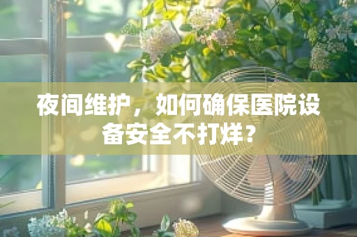 夜间维护，如何确保医院设备安全不打烊？