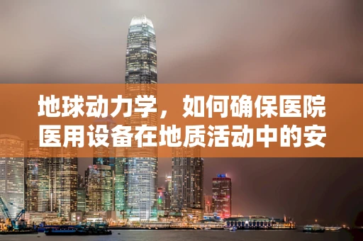 地球动力学，如何确保医院医用设备在地质活动中的安全运行？