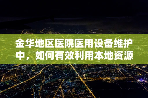 金华地区医院医用设备维护中，如何有效利用本地资源提升效率？