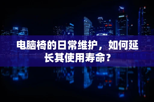 电脑椅的日常维护，如何延长其使用寿命？