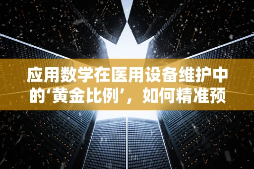 应用数学在医用设备维护中的‘黄金比例’，如何精准预测设备故障？