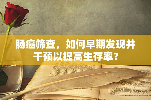 肠癌筛查，如何早期发现并干预以提高生存率？