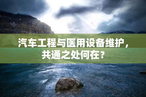 汽车工程与医用设备维护，共通之处何在？