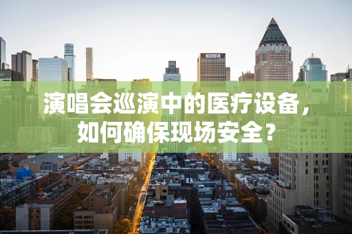 演唱会巡演中的医疗设备，如何确保现场安全？