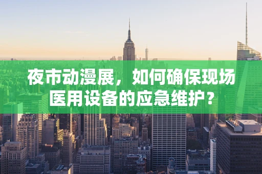 夜市动漫展，如何确保现场医用设备的应急维护？