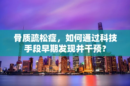 骨质疏松症，如何通过科技手段早期发现并干预？