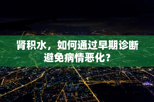 肾积水，如何通过早期诊断避免病情恶化？