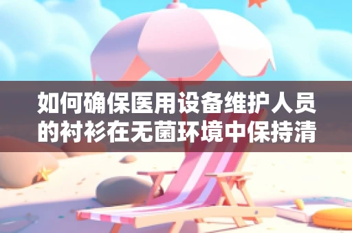 如何确保医用设备维护人员的衬衫在无菌环境中保持清洁？