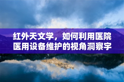 红外天文学，如何利用医院医用设备维护的视角洞察宇宙奥秘？