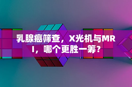 乳腺癌筛查，X光机与MRI，哪个更胜一筹？