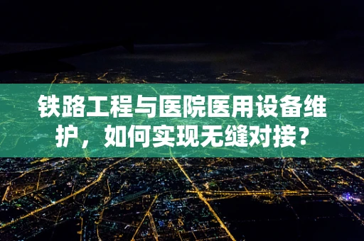 铁路工程与医院医用设备维护，如何实现无缝对接？