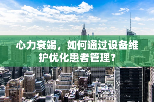 心力衰竭，如何通过设备维护优化患者管理？