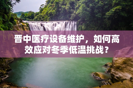晋中医疗设备维护，如何高效应对冬季低温挑战？