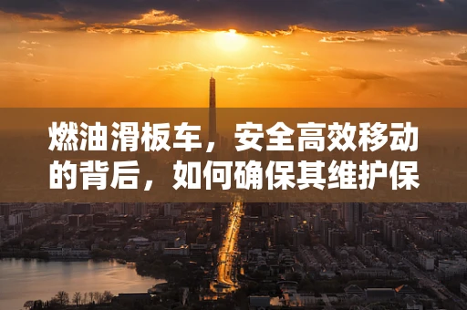 燃油滑板车，安全高效移动的背后，如何确保其维护保养？
