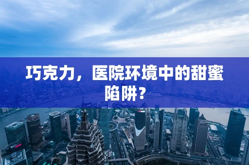 巧克力，医院环境中的甜蜜陷阱？