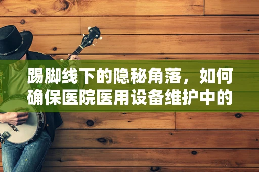 踢脚线下的隐秘角落，如何确保医院医用设备维护中的安全与卫生？