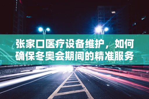 张家口医疗设备维护，如何确保冬奥会期间的精准服务？