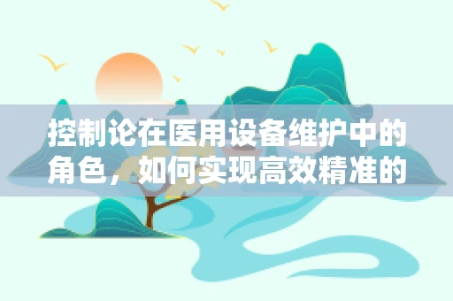 控制论在医用设备维护中的角色，如何实现高效精准的维护？