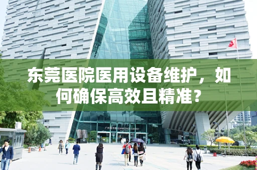 东莞医院医用设备维护，如何确保高效且精准？